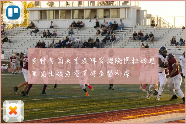 多特与国米首发阵容揭晓图拉姆恩里克出战劳塔罗将坐替补席