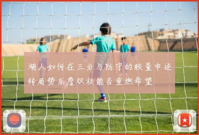 湖人如何在三分与防守的较量中逆转局势东詹双核能否重燃希望