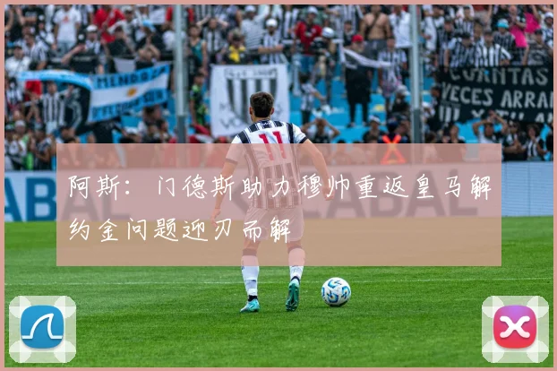 阿斯：门德斯助力穆帅重返皇马解约金问题迎刃而解