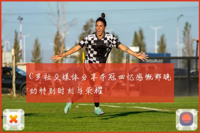 C罗社交媒体分享夺冠回忆感慨那晚的特别时刻与荣耀