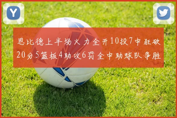 恩比德上半场火力全开10投7中狂砍20分5篮板4助攻6罚全中助球队争胜