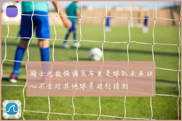 骑士总裁强调莫布里是球队未来核心不会对其他球员进行猜测
