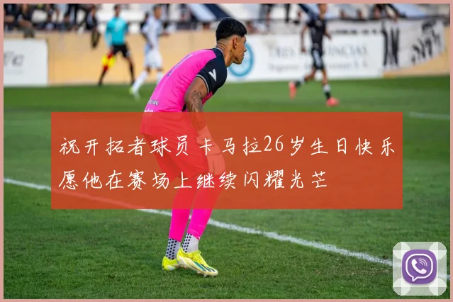 祝开拓者球员卡马拉26岁生日快乐愿他在赛场上继续闪耀光芒