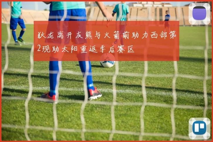 狄龙离开灰熊与火箭前助力西部第2现助太阳重返季后赛区