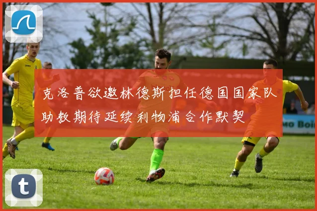 克洛普欲邀林德斯担任德国国家队助教期待延续利物浦合作默契
