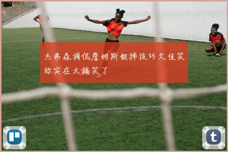 杰弗森调侃詹姆斯假摔技巧欠佳笑称实在太搞笑了