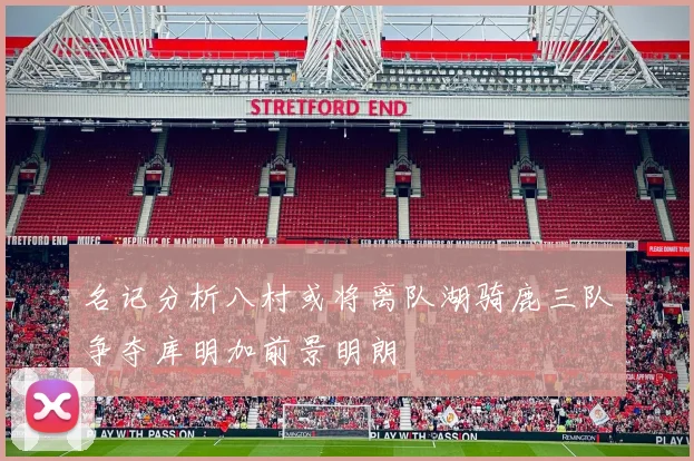 名记分析八村或将离队湖骑鹿三队争夺库明加前景明朗