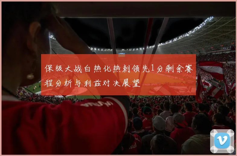 保级大战白热化热刺领先1分剩余赛程分析与利兹对决展望