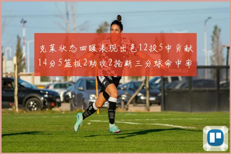 克莱状态回暖表现出色12投5中贡献14分5篮板2助攻2抢断三分球命中率高达57