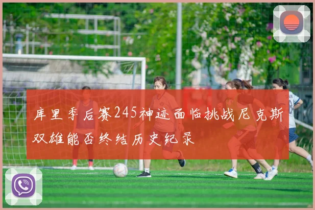 库里季后赛245神迹面临挑战尼克斯双雄能否终结历史纪录