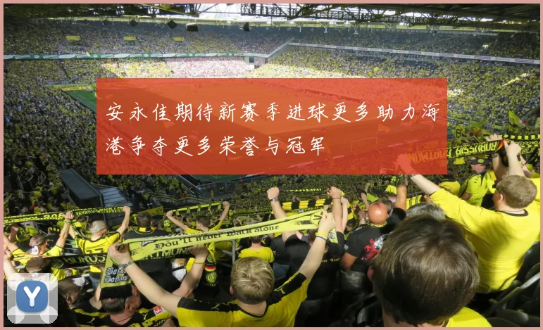 安永佳期待新赛季进球更多助力海港争夺更多荣誉与冠军