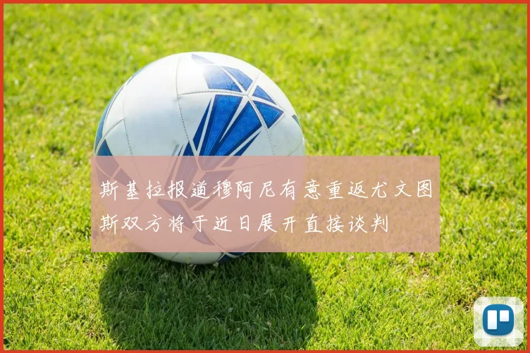斯基拉报道穆阿尼有意重返尤文图斯双方将于近日展开直接谈判