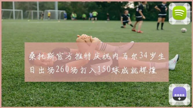 桑托斯官方推特庆祝内马尔34岁生日出场260场打入150球成就辉煌