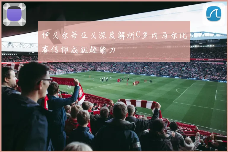 伊戈尔蒂亚戈深度解析C罗内马尔比赛信仰成就超能力