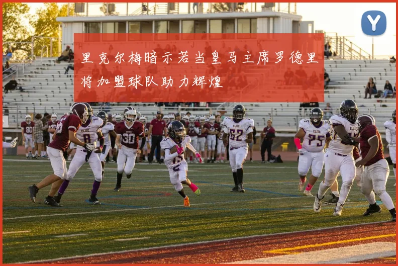 里克尔梅暗示若当皇马主席罗德里将加盟球队助力辉煌