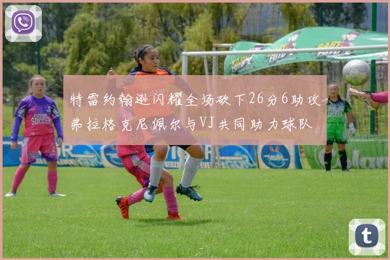 特雷约翰逊闪耀全场砍下26分6助攻弗拉格克尼佩尔与VJ共同助力球队表现出色