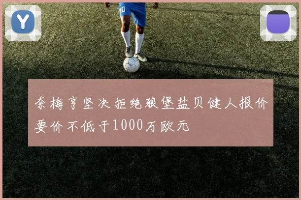 奈梅亨坚决拒绝狼堡盐贝健人报价要价不低于1000万欧元