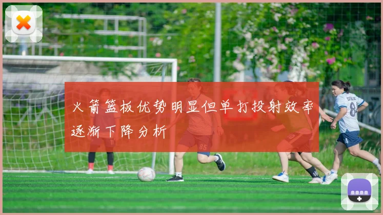 火箭篮板优势明显但单打投射效率逐渐下降分析