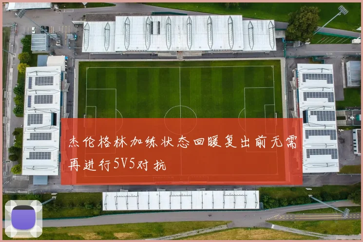 杰伦格林加练状态回暖复出前无需再进行5V5对抗