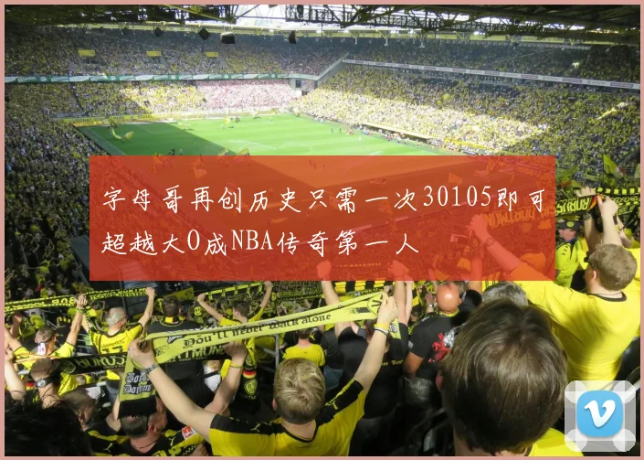 字母哥再创历史只需一次30105即可超越大O成NBA传奇第一人