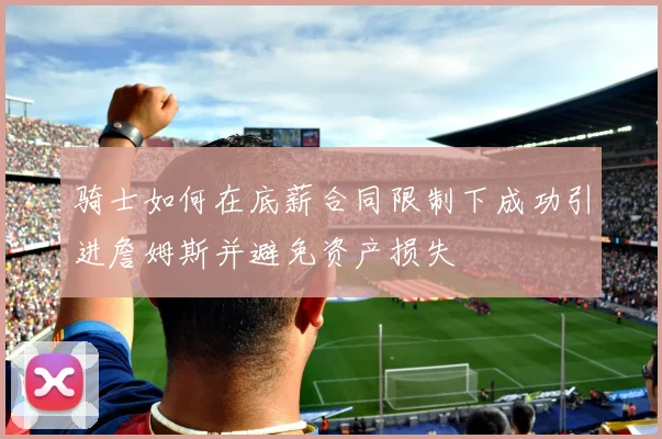骑士如何在底薪合同限制下成功引进詹姆斯并避免资产损失